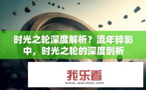 时光之轮深度解析？流年碎影中，时光之轮的深度剖析