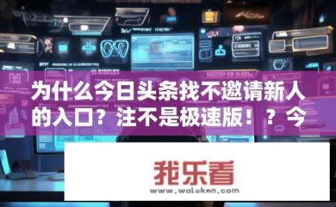 为什么今日头条找不邀请新人的入口？注不是极速版！？今日头条推广新人页面在哪？如何获取受邀资格?