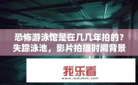 恐怖游泳馆是在几几年拍的？失踪泳池，影片拍摄时间背景揭秘！