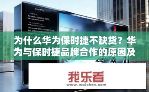 为什么华为保时捷不缺货？华为与保时捷品牌合作的原因及供应链稳定情况分析
