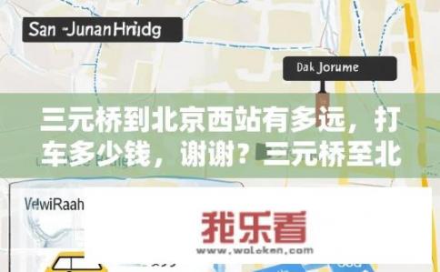 三元桥到北京西站有多远，打车多少钱，谢谢？三元桥至北京西站出租车距离及费用多少？