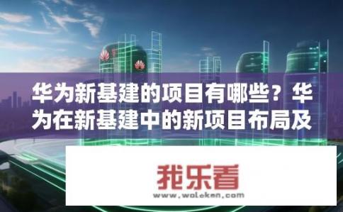 华为新基建的项目有哪些？华为在新基建中的新项目布局及其应用案例剖析