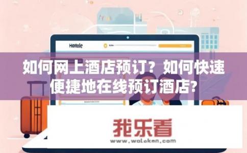 如何网上酒店预订？如何快速便捷地在线预订酒店?
