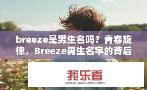 breeze是男生名吗？青春旋律，Breeze男生名字的背后含义与寓意剖析