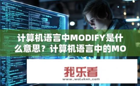 计算机语言中MODIFY是什么意思？计算机语言中的MODIFY含义是什么？，MODIFY指令在编程中的基本操作是什么？