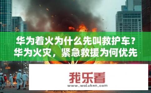 华为着火为什么先叫救护车？华为火灾，紧急救援为何优先调度医护人员?