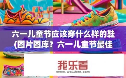 六一儿童节应该穿什么样的鞋(图片图库？六一儿童节最佳节日鞋款推荐，童趣百搭！