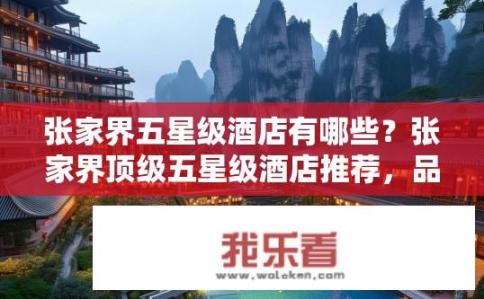张家界五星级酒店有哪些？张家界顶级五星级酒店推荐，品质体验与地标风貌并存