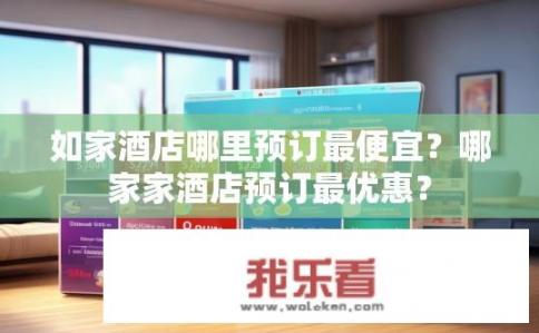 如家酒店哪里预订最便宜？哪家家酒店预订最优惠？