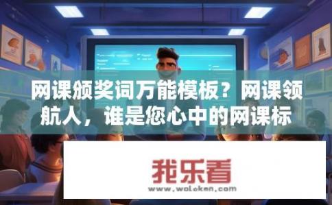 网课颁奖词万能模板？网课领航人，谁是您心中的网课标杆？
