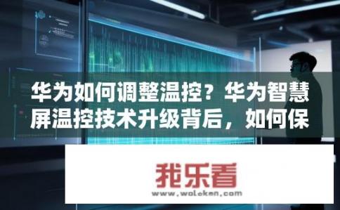 华为如何调整温控？华为智慧屏温控技术升级背后，如何保障用户舒适度与体验?
