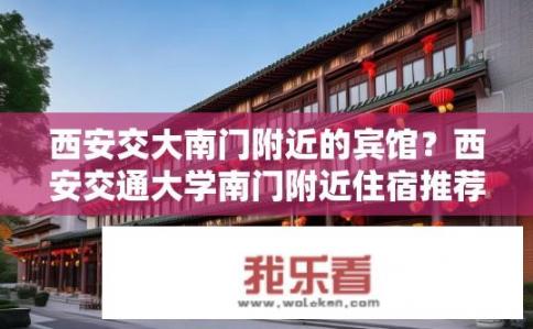 西安交大南门附近的宾馆？西安交通大学南门附近住宿推荐，特色酒店及周边设施详解