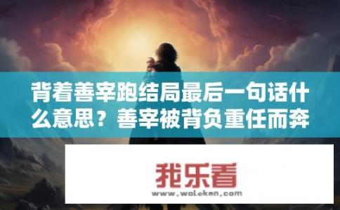 背着善宰跑结局最后一句话什么意思？善宰被背负重任而奔向何处，最后一句暗示了其命运走向何方的隐喻与深意。