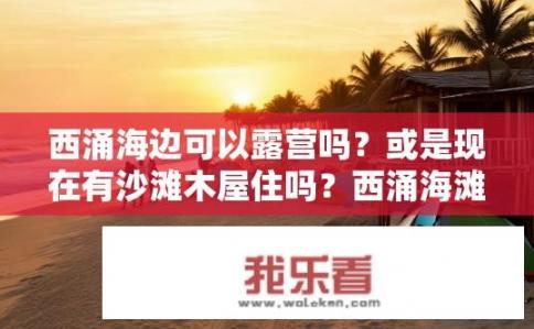 西涌海边可以露营吗？或是现在有沙滩木屋住吗？西涌海滩露营是否可行，沙滩木屋住宿条件如何?