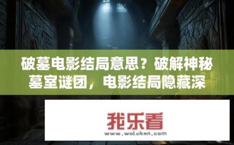 破墓电影结局意思？破解神秘墓室谜团，电影结局隐藏深层次含义？