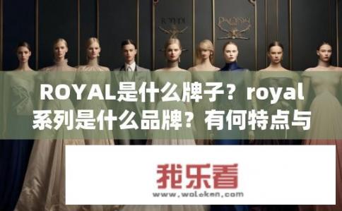 ROYAL是什么牌子?royal系列是什么品牌?有何特点与影响力? ROYAL是什么牌子?royal系列是什么品牌?有何特点与影响力?