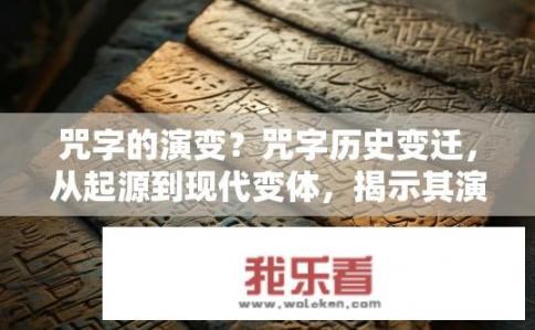 咒字的演变？咒字历史变迁，从起源到现代变体，揭示其演变过程及其象征含义的变化
