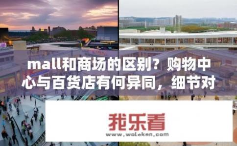 mall和商场的区别？购物中心与百货店有何异同，细节对比与商业定位分析