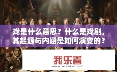 戏是什么意思？什么是戏剧，其起源与内涵是如何演变的？