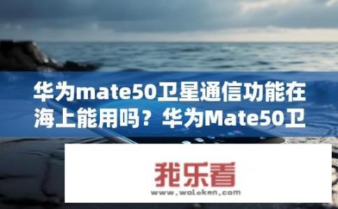 华为mate50卫星通信功能在海上能用吗？华为Mate50卫星通信能在海面上使用吗？