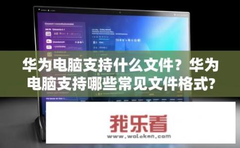华为电脑支持什么文件？华为电脑支持哪些常见文件格式?