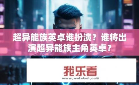 超异能族英卓谁扮演？谁将出演超异能族主角英卓？