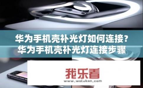 华为手机壳补光灯如何连接？华为手机壳补光灯连接步骤详解，连接技巧及操作流程介绍