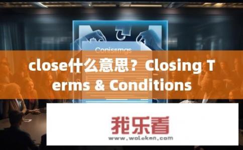 close什么意思？Closing Terms & Conditions