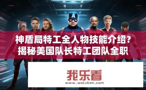 神盾局特工全人物技能介绍？揭秘美国队长特工团队全职业技能深度解析，他们的魔法、硬实力与特殊能力全面展现