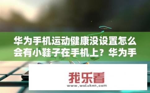 华为手机运动健康没设置怎么会有小鞋子在手机上？华为手机运动健康运动时为何会出现小鞋子动态轨迹?