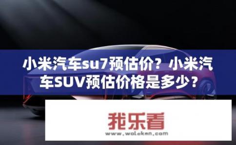 小米汽车su7预估价？小米汽车SUV预估价格是多少？