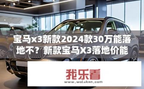 宝马x3新款2024款30万能落地不？新款宝马X3落地价能否控制在30万元以内？