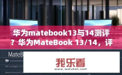 华为matebook13与14测评？华为MateBook 13/14，评测对比，性能、设计与性价比哪个更优?