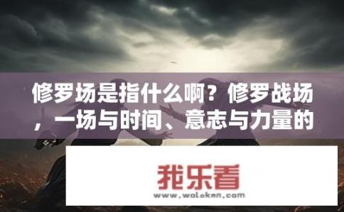 修罗场是指什么啊？修罗战场，一场与时间、意志与力量的生死较量?