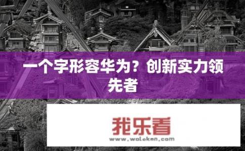 一个字形容华为？创新实力领先者