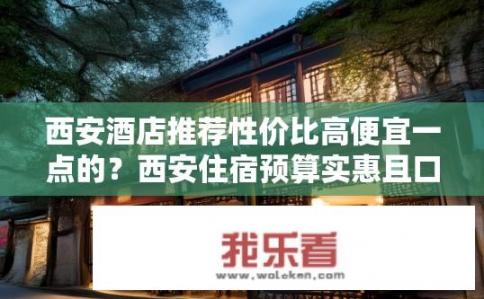 西安酒店推荐性价比高便宜一点的？西安住宿预算实惠且口碑佳的酒店推荐?