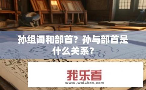 孙组词和部首？孙与部首是什么关系？