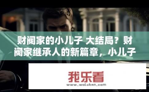 财阀家的小儿子 大结局？财阀家继承人的新篇章，小儿子的逆袭之路？