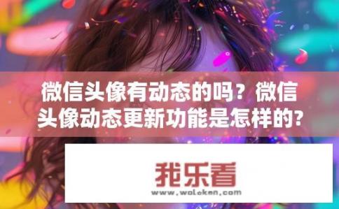微信头像有动态的吗？微信头像动态更新功能是怎样的?