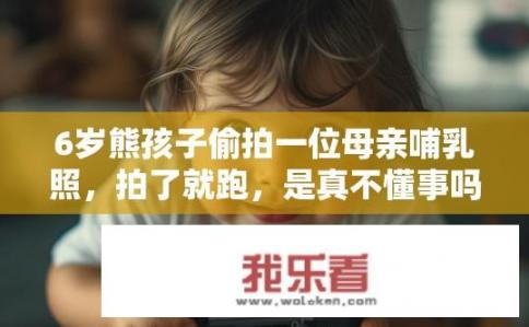 6岁熊孩子偷拍一位母亲哺乳照，拍了就跑，是真不懂事吗？六岁熊孩子为何拍摄哺乳照后快速逃跑？照片曝光背后的真实动机是什么？
