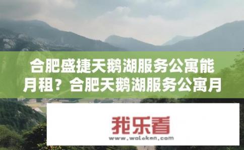 合肥盛捷天鹅湖服务公寓能月租？合肥天鹅湖服务公寓月租价是多少？