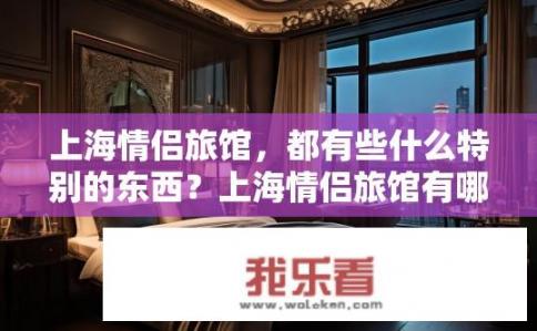 上海情侣旅馆，都有些什么特别的东西？上海情侣旅馆有哪些独特的住宿体验和亮点设施?