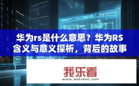 华为rs是什么意思？华为RS含义与意义探析，背后的故事与价值分析