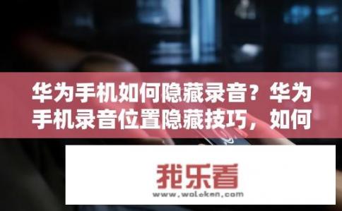 华为手机如何隐藏录音？华为手机录音位置隐藏技巧，如何实现无声无息录制吗?