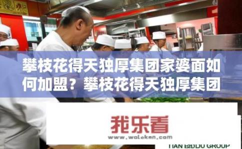 攀枝花得天独厚集团家婆面如何加盟？攀枝花得天独厚集团家婆面怎么加盟?