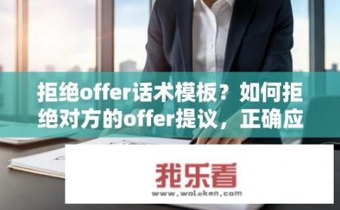 拒绝offer话术模板？如何拒绝对方的offer提议，正确应对面试过程中的言辞请求