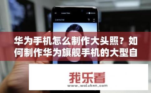 华为手机怎么制作大头照？如何制作华为旗舰手机的大型自拍头像？