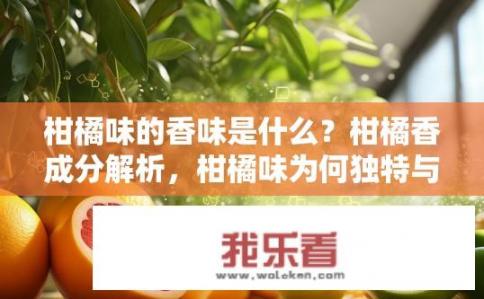 柑橘味的香味是什么？柑橘香成分解析，柑橘味为何独特与可能来源