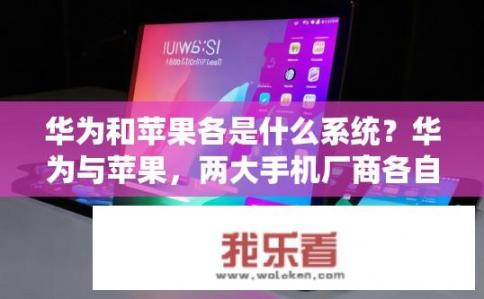 华为和苹果各是什么系统？华为与苹果，两大手机厂商各自的系统阵营有何差异?