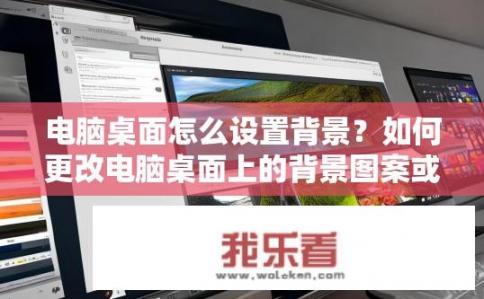 电脑桌面怎么设置背景？如何更改电脑桌面上的背景图案或颜色？